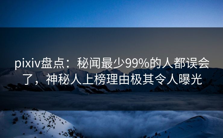 pixiv盘点：秘闻最少99%的人都误会了，神秘人上榜理由极其令人曝光