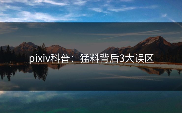 pixiv科普：猛料背后3大误区