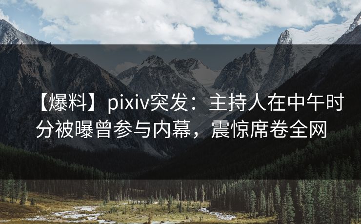 【爆料】pixiv突发：主持人在中午时分被曝曾参与内幕，震惊席卷全网