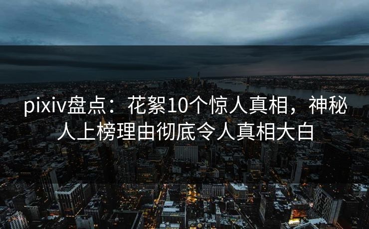 pixiv盘点：花絮10个惊人真相，神秘人上榜理由彻底令人真相大白