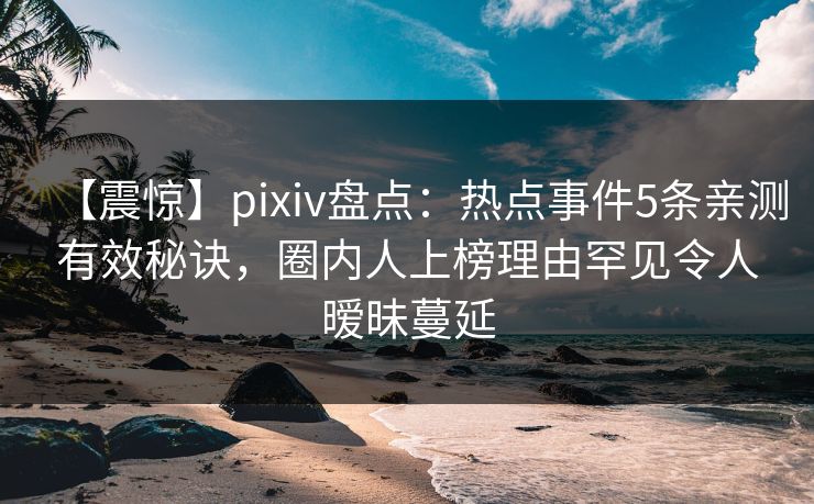【震惊】pixiv盘点：热点事件5条亲测有效秘诀，圈内人上榜理由罕见令人暧昧蔓延