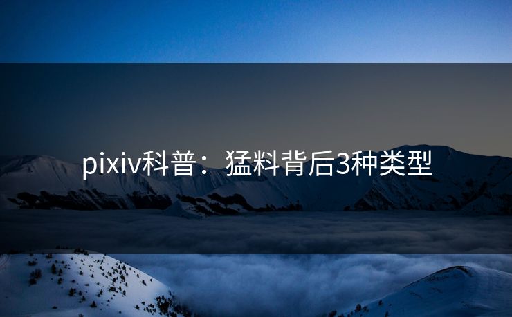 pixiv科普:猛料背后3种类型