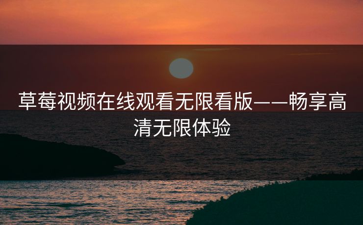 草莓视频在线观看无限看版——畅享高清无限体验