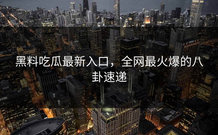 黑料吃瓜最新入口，全网最火爆的八卦速递