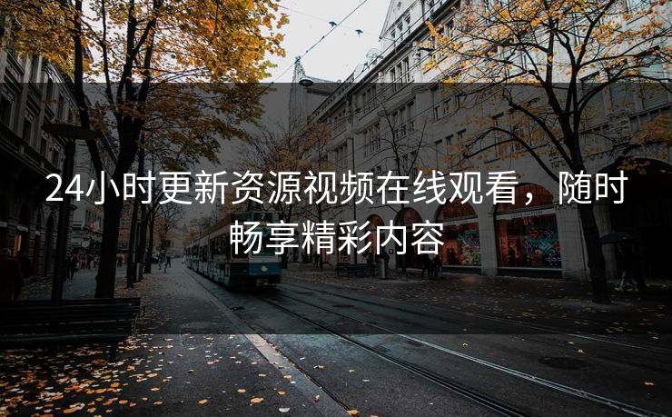 24小时更新资源视频在线观看,随时畅享精彩内容 24小时更新资源视频在线观看,随时畅享精彩内容