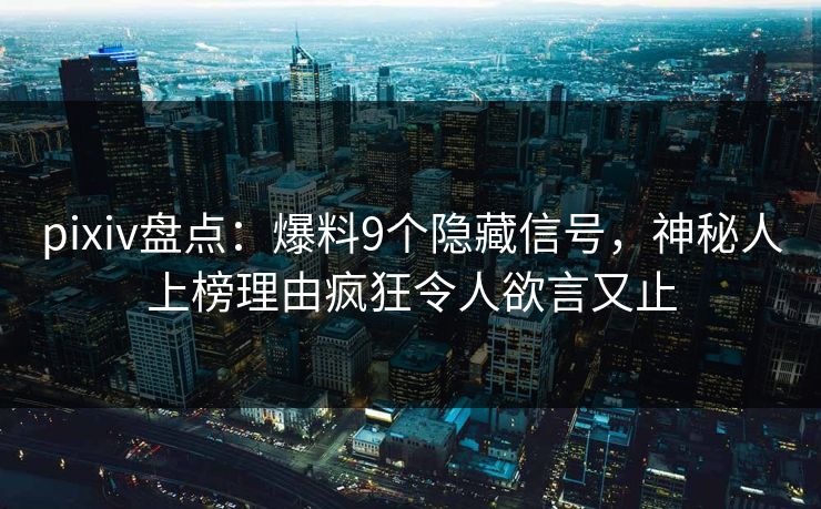 pixiv盘点：爆料9个隐藏信号，神秘人上榜理由疯狂令人欲言又止