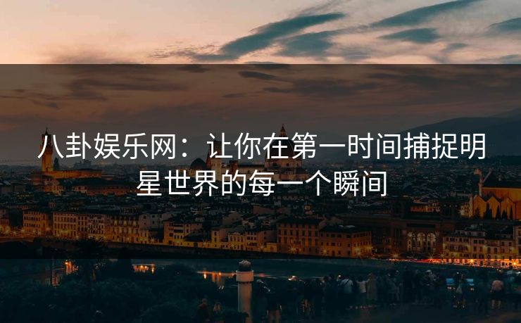 八卦娱乐网：让你在第一时间捕捉明星世界的每一个瞬间