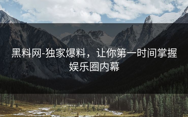 黑料网-独家爆料，让你第一时间掌握娱乐圈内幕