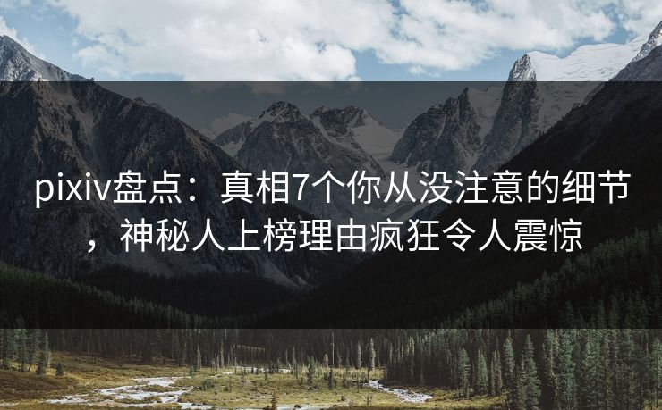 pixiv盘点：真相7个你从没注意的细节，神秘人上榜理由疯狂令人震惊