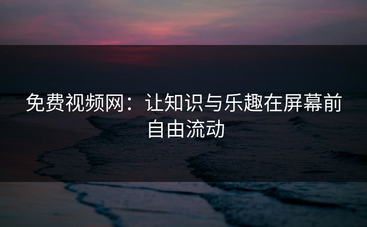 免费视频网：让知识与乐趣在屏幕前自由流动