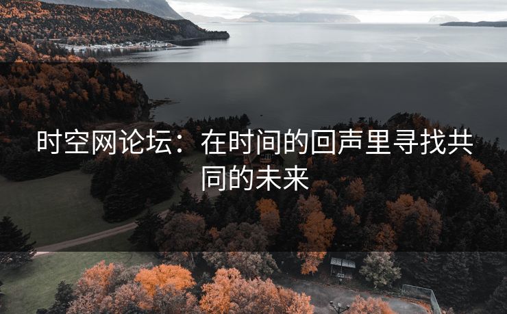 时空网论坛：在时间的回声里寻找共同的未来