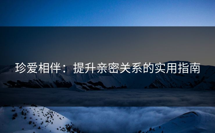 珍爱相伴：提升亲密关系的实用指南
