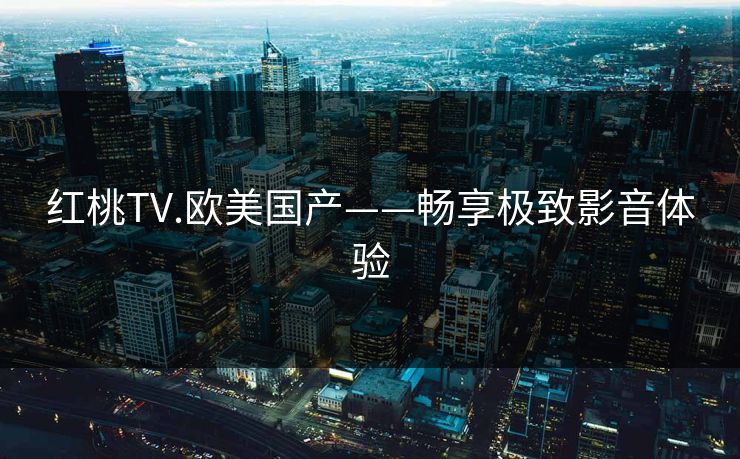 红桃TV.欧美国产——畅享极致影音体验