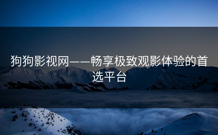 狗狗影视网——畅享极致观影体验的首选平台 狗狗影视网——畅享极致观影体验的首选平台
