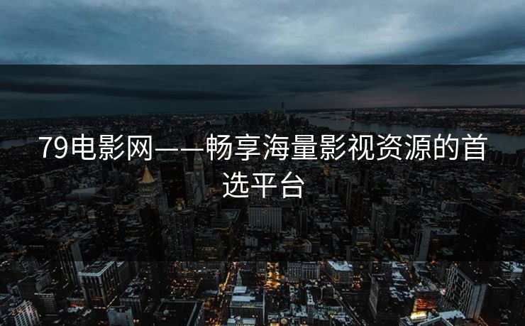79电影网——畅享海量影视资源的首选平台