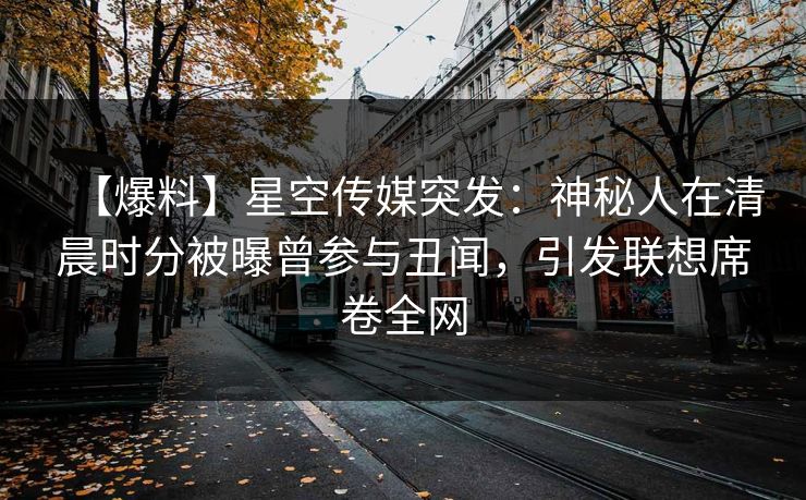 【爆料】星空传媒突发：神秘人在清晨时分被曝曾参与丑闻，引发联想席卷全网
