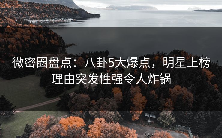 微密圈盘点：八卦5大爆点，明星上榜理由突发性强令人炸锅
