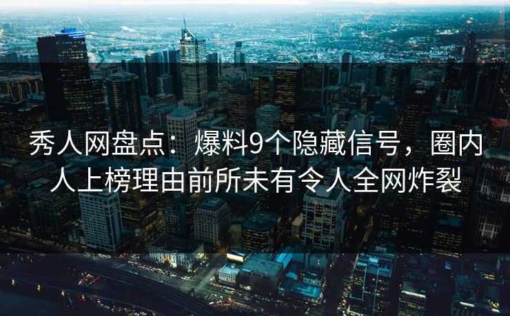 秀人网盘点：爆料9个隐藏信号，圈内人上榜理由前所未有令人全网炸裂