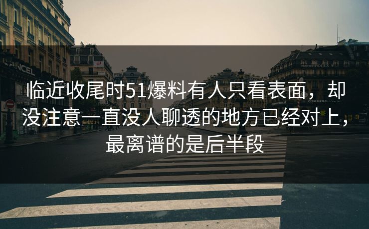 临近收尾时51爆料有人只看表面，却没注意一直没人聊透的地方已经对上，最离谱的是后半段