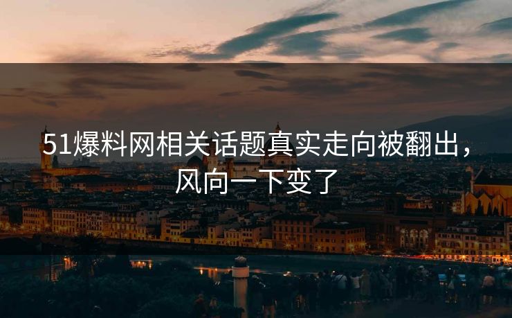 51爆料网相关话题真实走向被翻出，风向一下变了
