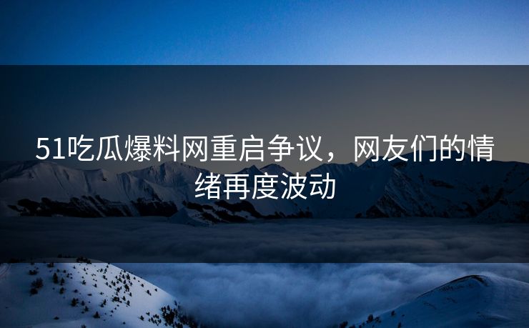 51吃瓜爆料网重启争议，网友们的情绪再度波动