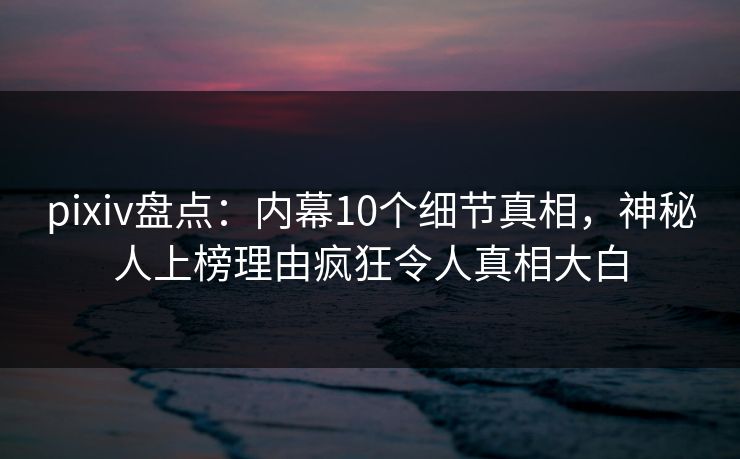 pixiv盘点：内幕10个细节真相，神秘人上榜理由疯狂令人真相大白