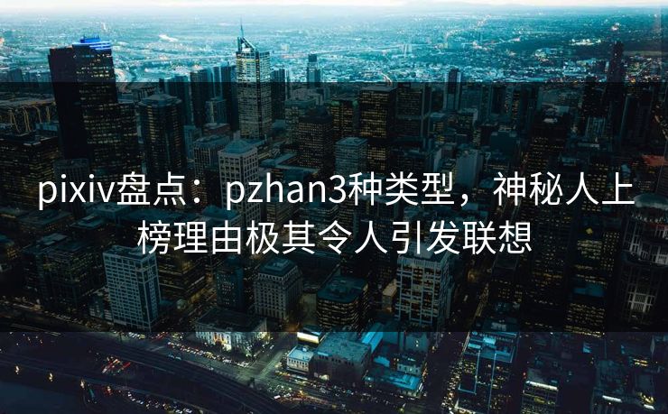 pixiv盘点:pzhan3种类型,神秘人上榜理由极其令人引发联想 pixiv盘点:pzhan3种类型,神秘人上榜理由极其令人引发联想