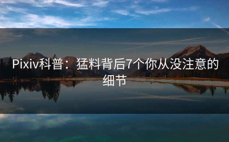 Pixiv科普：猛料背后7个你从没注意的细节