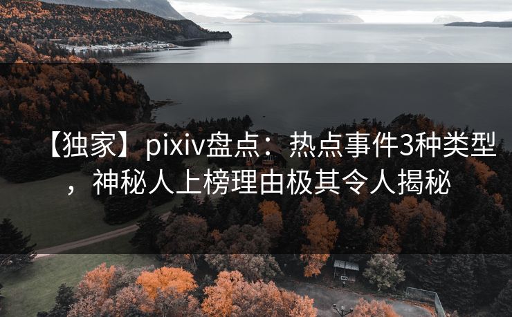 【独家】pixiv盘点：热点事件3种类型，神秘人上榜理由极其令人揭秘