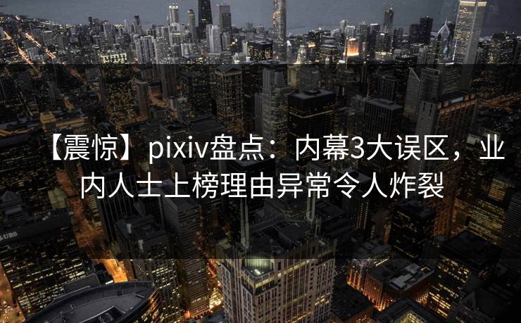 【震惊】pixiv盘点：内幕3大误区，业内人士上榜理由异常令人炸裂