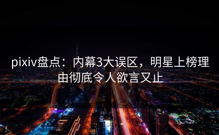 pixiv盘点：内幕3大误区，明星上榜理由彻底令人欲言又止