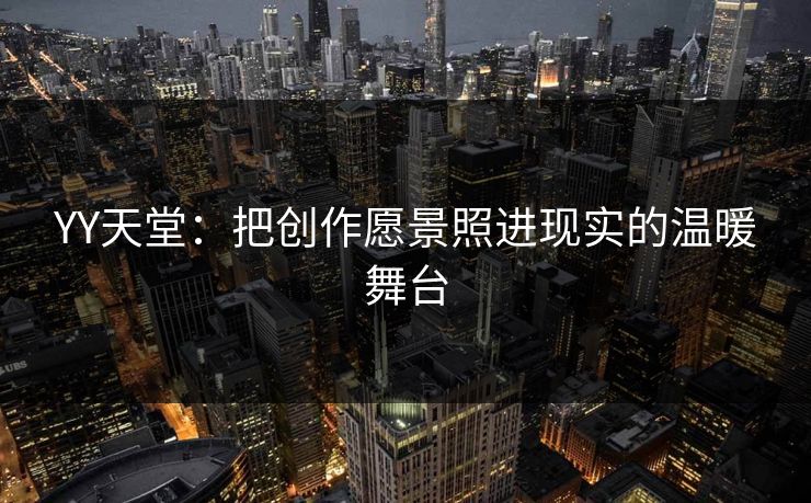 YY天堂:把创作愿景照进现实的温暖舞台 YY天堂:把创作愿景照进现实的温暖舞台