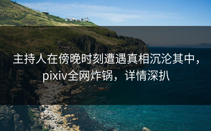 主持人在傍晚时刻遭遇真相沉沦其中,pixiv全网炸锅,详情深扒 主持人在傍晚时刻遭遇真相沉沦其中,pixiv全网炸锅,详情深扒