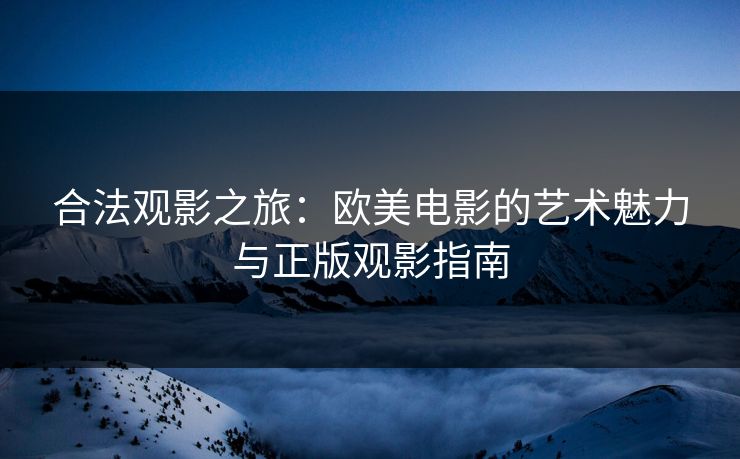 合法观影之旅：欧美电影的艺术魅力与正版观影指南
