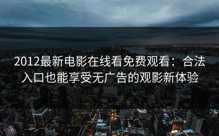 2012最新电影在线看免费观看：合法入口也能享受无广告的观影新体验