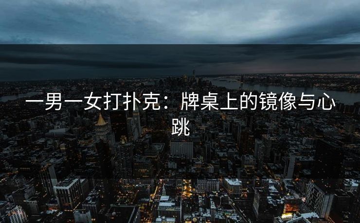一男一女打扑克：牌桌上的镜像与心跳