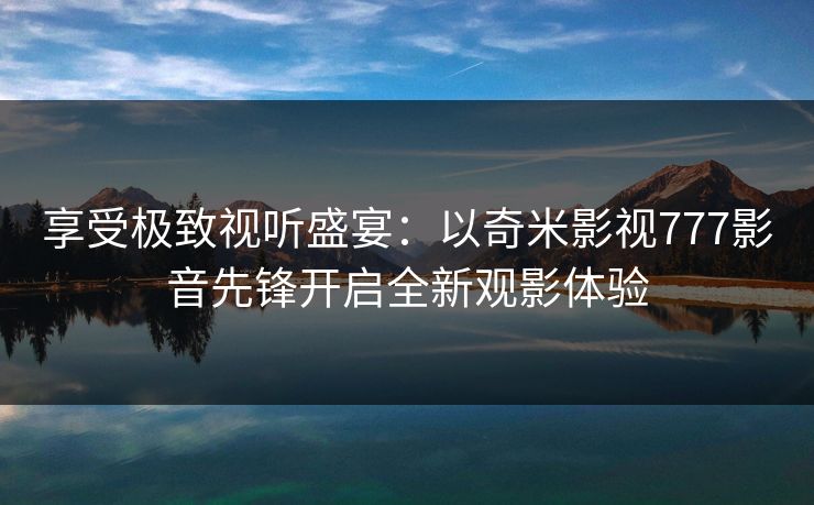 享受极致视听盛宴：以奇米影视777影音先锋开启全新观影体验