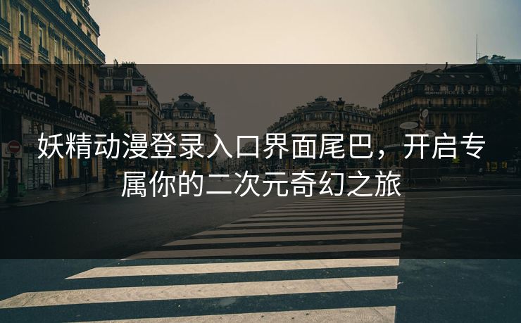 妖精动漫登录入口界面尾巴，开启专属你的二次元奇幻之旅