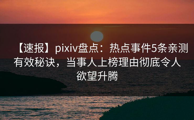 【速报】pixiv盘点：热点事件5条亲测有效秘诀，当事人上榜理由彻底令人欲望升腾