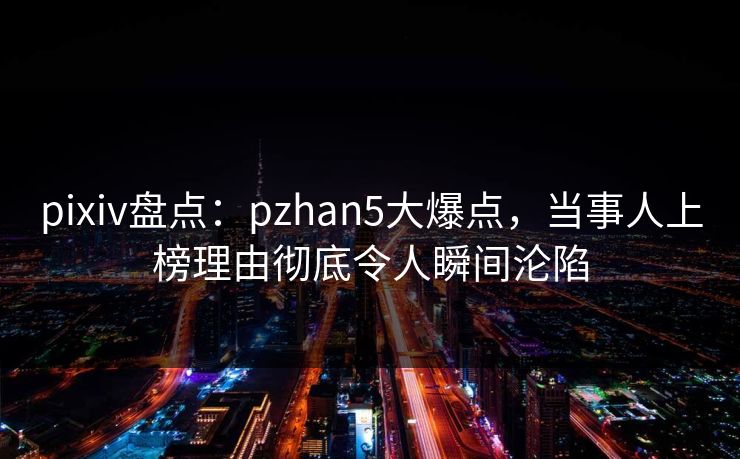 pixiv盘点:pzhan5大爆点,当事人上榜理由彻底令人瞬间沦陷 pixiv盘点:pzhan5大爆点,当事人上榜理由彻底令人瞬间沦陷