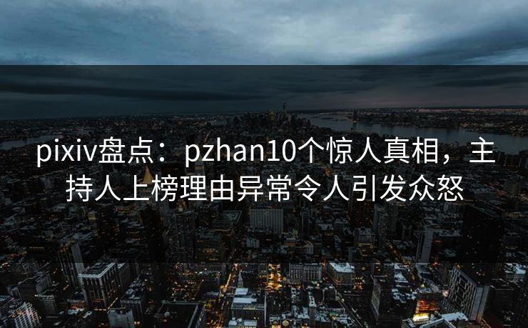 pixiv盘点:pzhan10个惊人真相,主持人上榜理由异常令人引发众怒 pixiv盘点:pzhan10个惊人真相,主持人上榜理由异常令人引发众怒
