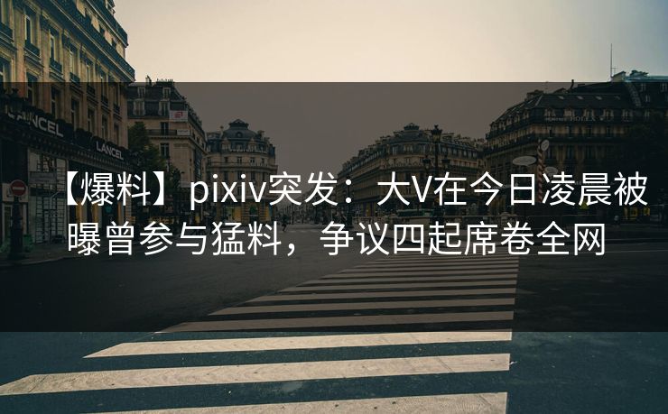 【爆料】pixiv突发:大V在今日凌晨被曝曾参与猛料,争议四起席卷全网 【爆料】pixiv突发:大V在今日凌晨被曝曾参与猛料,争议四起席卷全网
