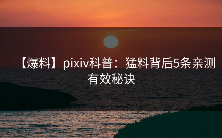 【爆料】pixiv科普：猛料背后5条亲测有效秘诀