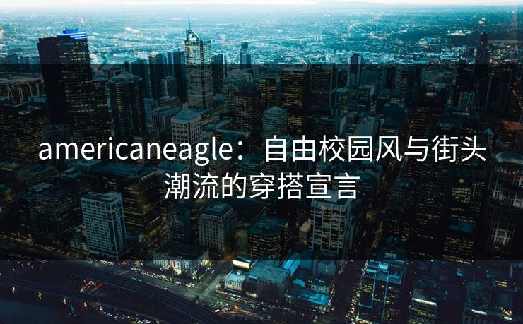 americaneagle:自由校园风与街头潮流的穿搭宣言 americaneagle:自由校园风与街头潮流的穿搭宣言