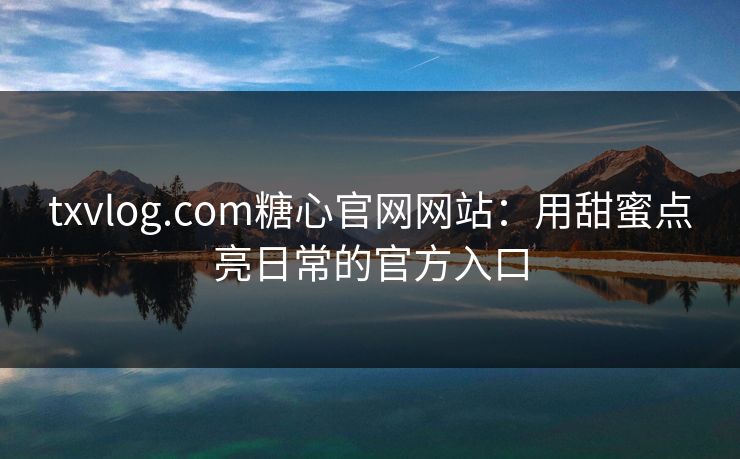 txvlog.com糖心官网网站：用甜蜜点亮日常的官方入口
