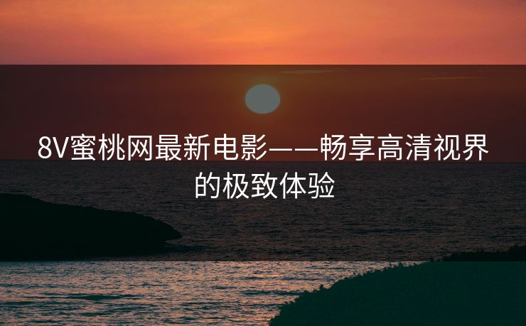8V蜜桃网最新电影——畅享高清视界的极致体验