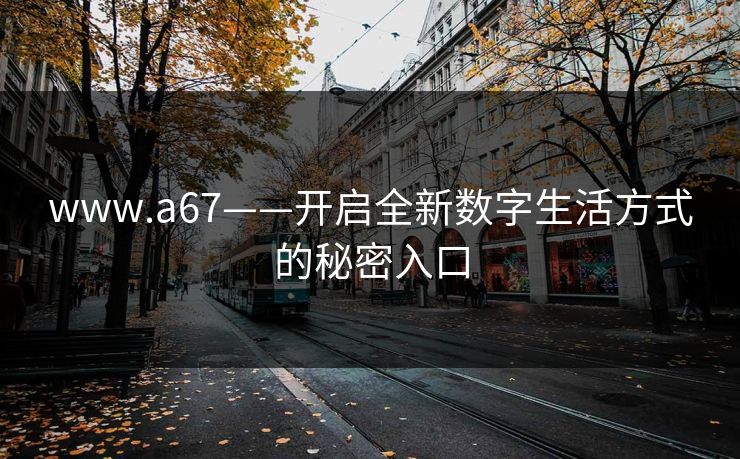 www.a67——开启全新数字生活方式的秘密入口 www.a67——开启全新数字生活方式的秘密入口
