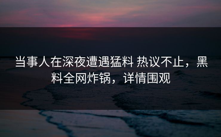 当事人在深夜遭遇猛料 热议不止，黑料全网炸锅，详情围观