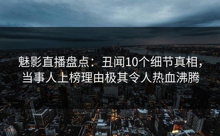 魅影直播盘点：丑闻10个细节真相，当事人上榜理由极其令人热血沸腾
