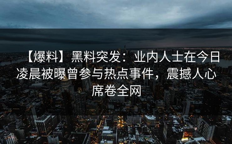 【爆料】黑料突发：业内人士在今日凌晨被曝曾参与热点事件，震撼人心席卷全网